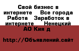 Свой бизнес в интернете. - Все города Работа » Заработок в интернете   . Ненецкий АО,Кия д.